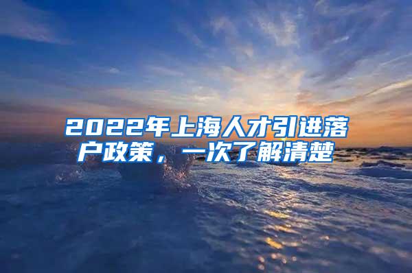 2022年上海人才引进落户政策，一次了解清楚