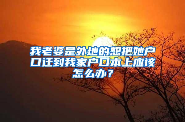 我老婆是外地的想把她户口迁到我家户口本上应该怎么办？