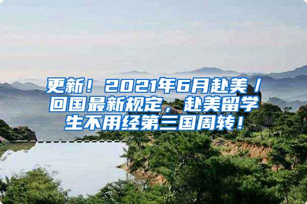 更新！2021年6月赴美／回国最新规定，赴美留学生不用经第三国周转！