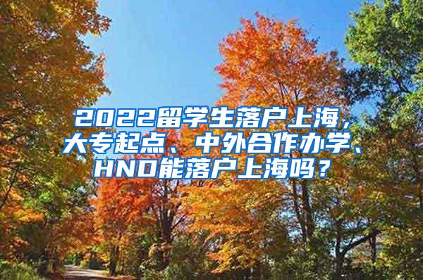 2022留学生落户上海，大专起点、中外合作办学、HND能落户上海吗？