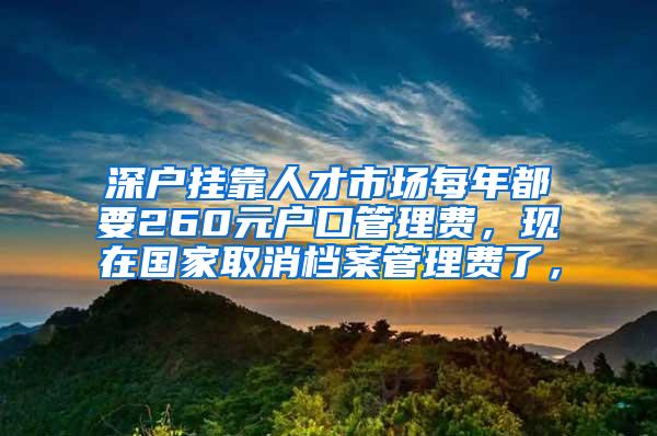 深户挂靠人才市场每年都要260元户口管理费，现在国家取消档案管理费了，