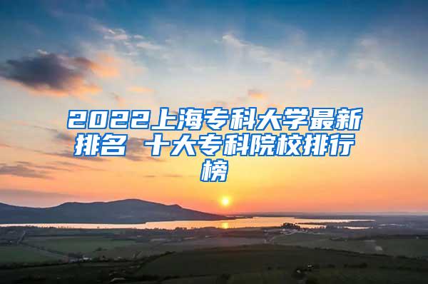 2022上海专科大学最新排名 十大专科院校排行榜