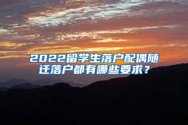 2022留学生落户配偶随迁落户都有哪些要求？