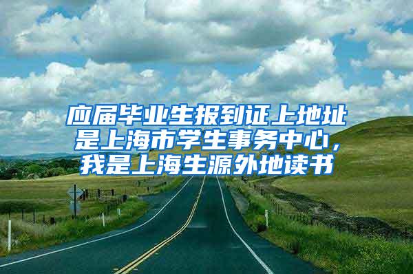 应届毕业生报到证上地址是上海市学生事务中心，我是上海生源外地读书