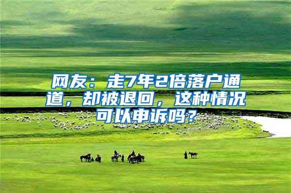 网友：走7年2倍落户通道，却被退回，这种情况可以申诉吗？