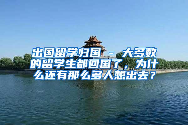 出国留学归国 - 大多数的留学生都回国了，为什么还有那么多人想出去？