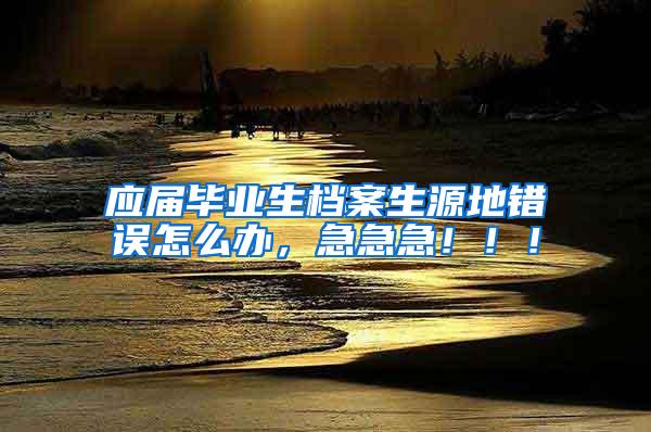 应届毕业生档案生源地错误怎么办，急急急！！！