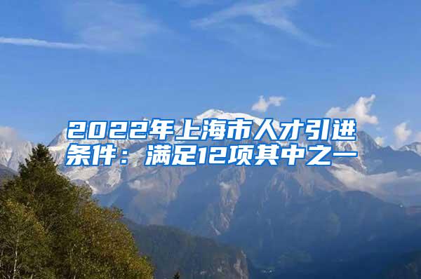 2022年上海市人才引进条件：满足12项其中之一