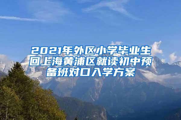 2021年外区小学毕业生回上海黄浦区就读初中预备班对口入学方案