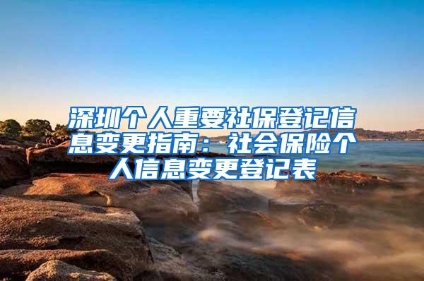 深圳个人重要社保登记信息变更指南：社会保险个人信息变更登记表