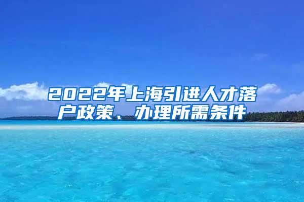 2022年上海引进人才落户政策、办理所需条件