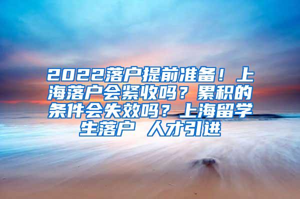 2022落户提前准备！上海落户会紧收吗？累积的条件会失效吗？上海留学生落户 人才引进