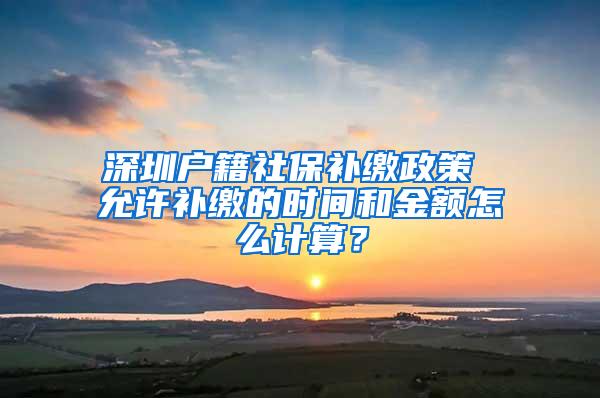 深圳户籍社保补缴政策 允许补缴的时间和金额怎么计算？