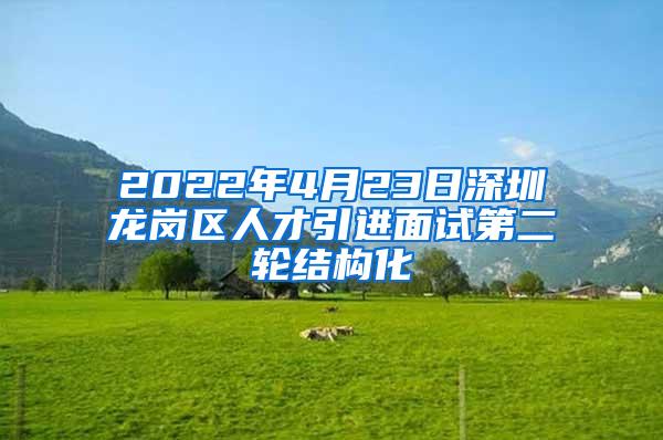 2022年4月23日深圳龙岗区人才引进面试第二轮结构化