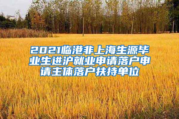 2021临港非上海生源毕业生进沪就业申请落户申请主体落户扶持单位