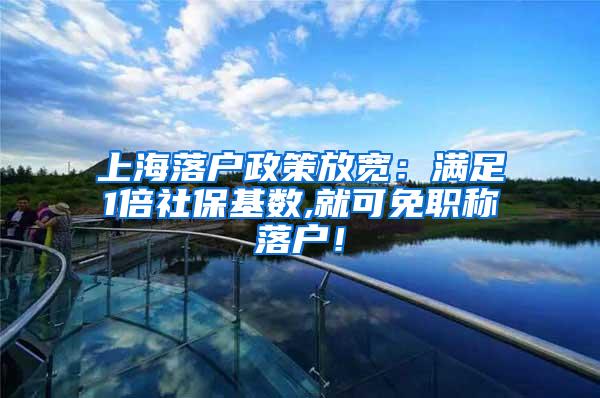 上海落户政策放宽：满足1倍社保基数,就可免职称落户！