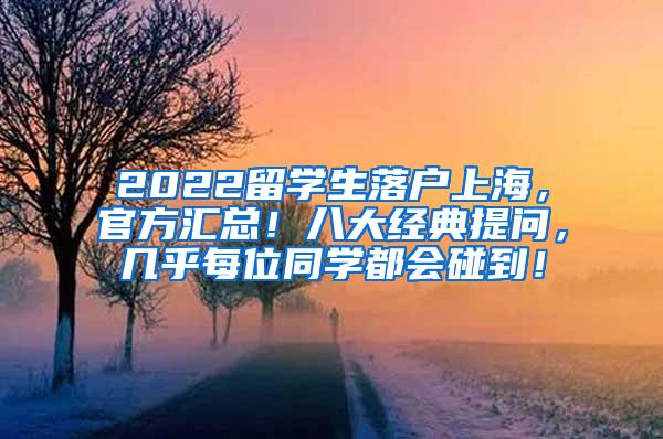 2022留学生落户上海，官方汇总！八大经典提问，几乎每位同学都会碰到！