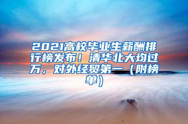 2021高校毕业生薪酬排行榜发布！清华北大均过万，对外经贸第一（附榜单）