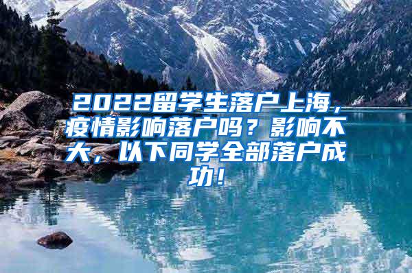 2022留学生落户上海，疫情影响落户吗？影响不大，以下同学全部落户成功！