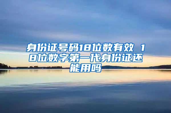 身份证号码18位数有效 18位数字第一代身份证还能用吗