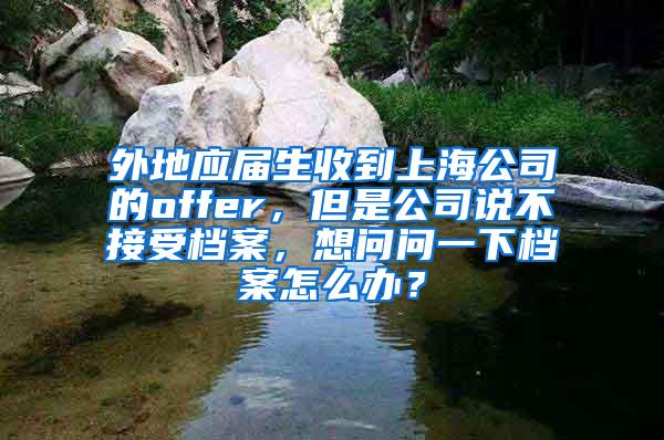 外地应届生收到上海公司的offer，但是公司说不接受档案，想问问一下档案怎么办？