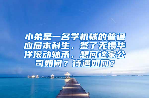 小弟是一名学机械的普通应届本科生，签了无锡华洋滚动轴承，想问这家公司如何？待遇如何？