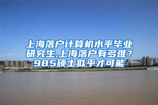 上海落户计算机水平毕业研究生,上海落户有多难？985硕士似乎才可能