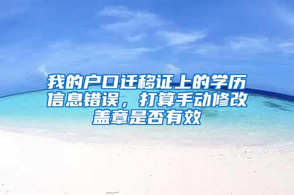 我的户口迁移证上的学历信息错误，打算手动修改盖章是否有效