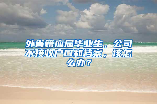 外省籍应届毕业生，公司不接收户口和档案，该怎么办？