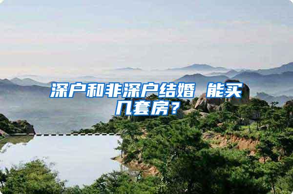 深户和非深户结婚 能买几套房？