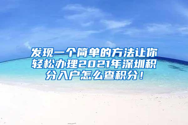 发现一个简单的方法让你轻松办理2021年深圳积分入户怎么查积分！