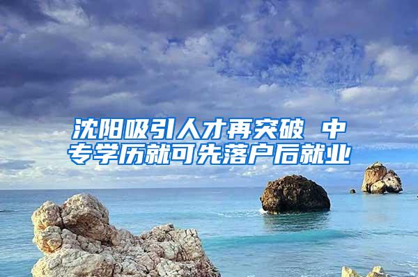 沈阳吸引人才再突破 中专学历就可先落户后就业