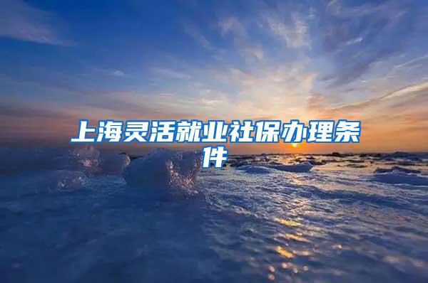 上海灵活就业社保办理条件