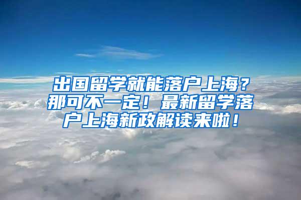 出国留学就能落户上海？那可不一定！最新留学落户上海新政解读来啦！