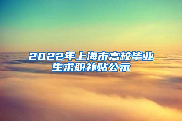 2022年上海市高校毕业生求职补贴公示