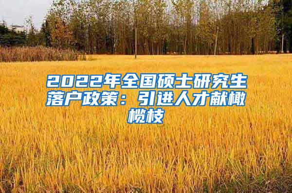 2022年全国硕士研究生落户政策：引进人才献橄榄枝