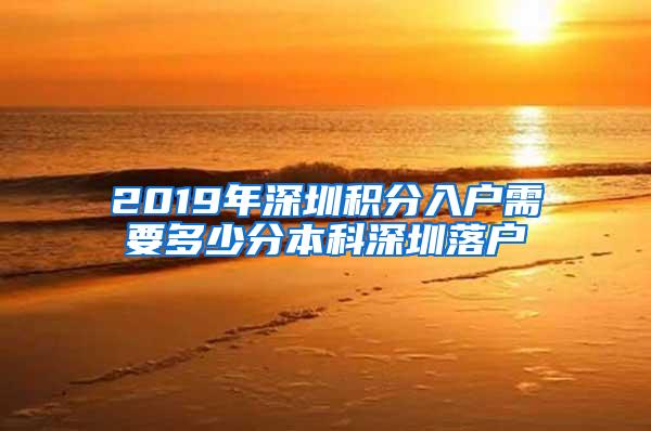 2019年深圳积分入户需要多少分本科深圳落户