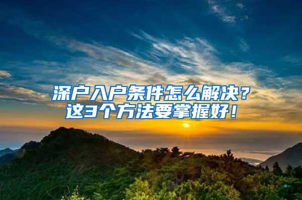 深户入户条件怎么解决？这3个方法要掌握好！