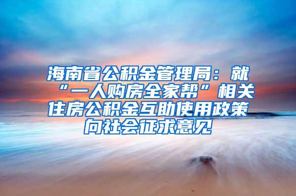 海南省公积金管理局：就“一人购房全家帮”相关住房公积金互助使用政策向社会征求意见