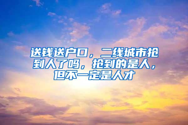 送钱送户口，二线城市抢到人了吗，抢到的是人，但不一定是人才