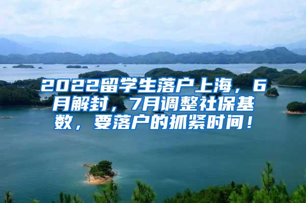 2022留学生落户上海，6月解封，7月调整社保基数，要落户的抓紧时间！