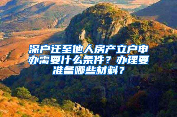 深户迁至他人房产立户申办需要什么条件？办理要准备哪些材料？