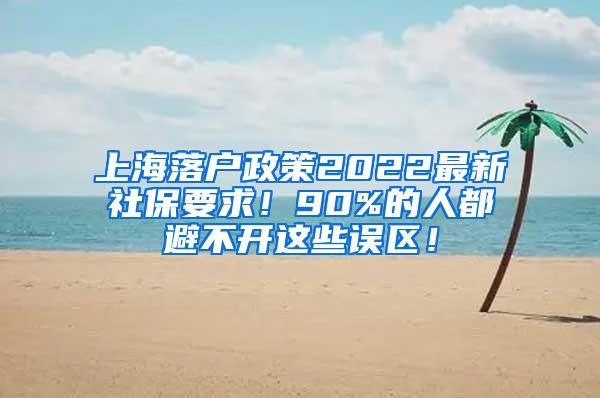 上海落户政策2022最新社保要求！90%的人都避不开这些误区！