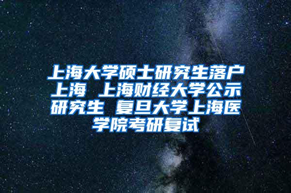 上海大学硕士研究生落户上海 上海财经大学公示研究生 复旦大学上海医学院考研复试