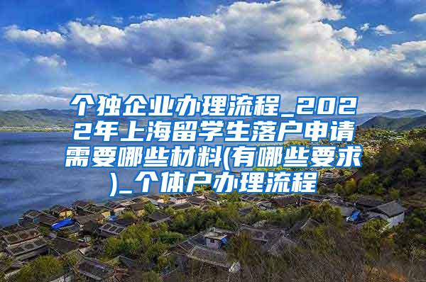 个独企业办理流程_2022年上海留学生落户申请需要哪些材料(有哪些要求)_个体户办理流程