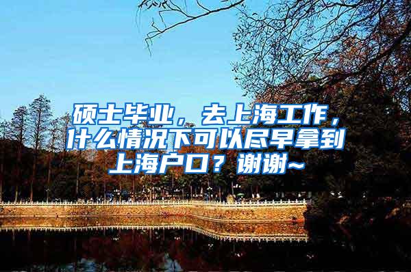 硕士毕业，去上海工作，什么情况下可以尽早拿到上海户口？谢谢~