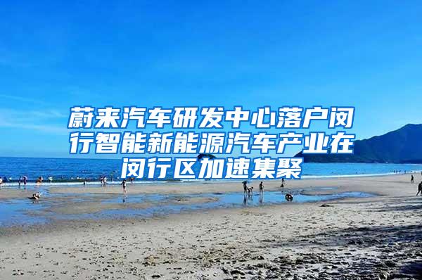 蔚来汽车研发中心落户闵行智能新能源汽车产业在闵行区加速集聚
