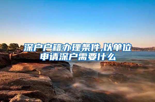 深户户籍办理条件,以单位申请深户需要什么