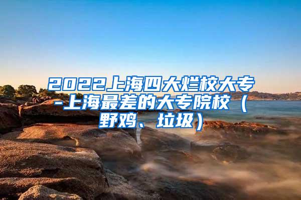 2022上海四大烂校大专-上海最差的大专院校（野鸡、垃圾）