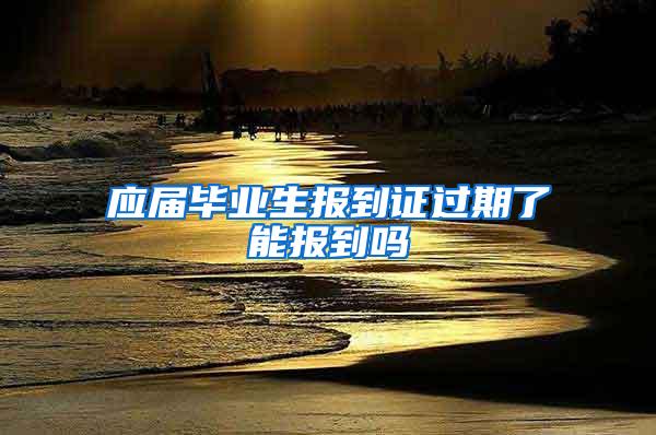 应届毕业生报到证过期了能报到吗
